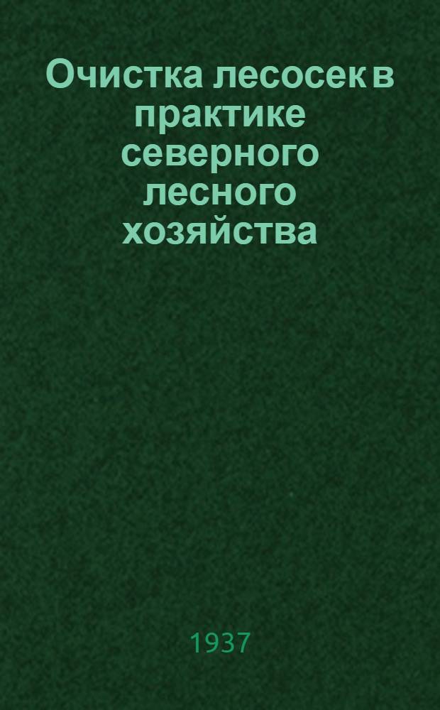 Очистка лесосек в практике северного лесного хозяйства : По исследованиям в Каргольском леспромхозе, Плесецком и Объячевском лестрансхозах, произведенным опыт. группой треста "Севтранлес" Цолеса НКПС в сент.-ноябре 1934 г