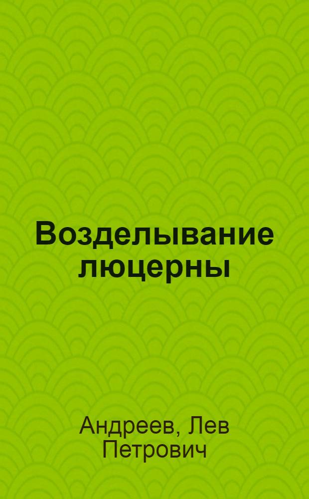 ... Возделывание люцерны : (Конспекты лекций, читанных на курсах НИТО соцземледелия-Крайзу агрономам МТС, райзо и совхозов в 1936-1937 гг.)