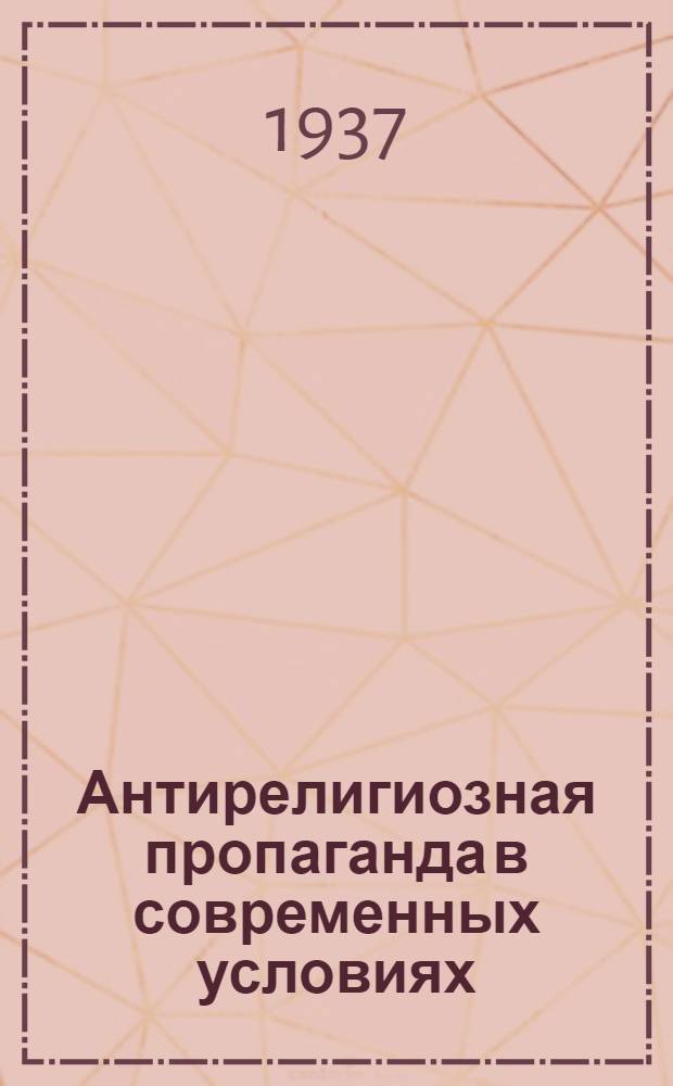 Антирелигиозная пропаганда в современных условиях : Сборник статей по вопросам антирелигиозной пропаганды