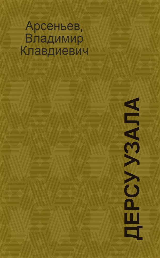... Дерсу Узала : Повесть об экспедициях в Уссурийск. край в 1902 и 1906 гг.