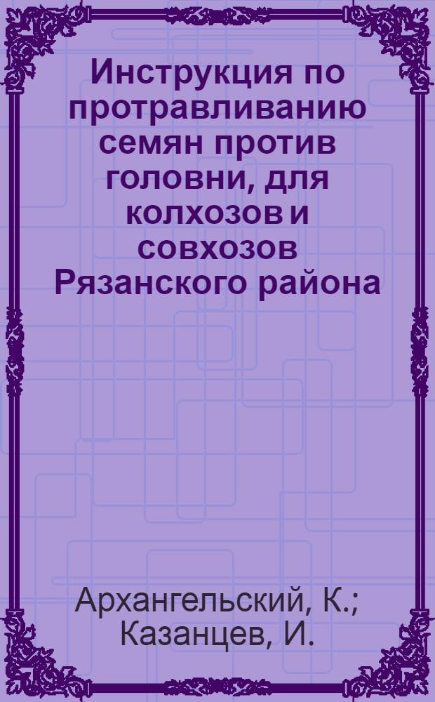Инструкция по протравливанию семян против головни, для колхозов и совхозов Рязанского района