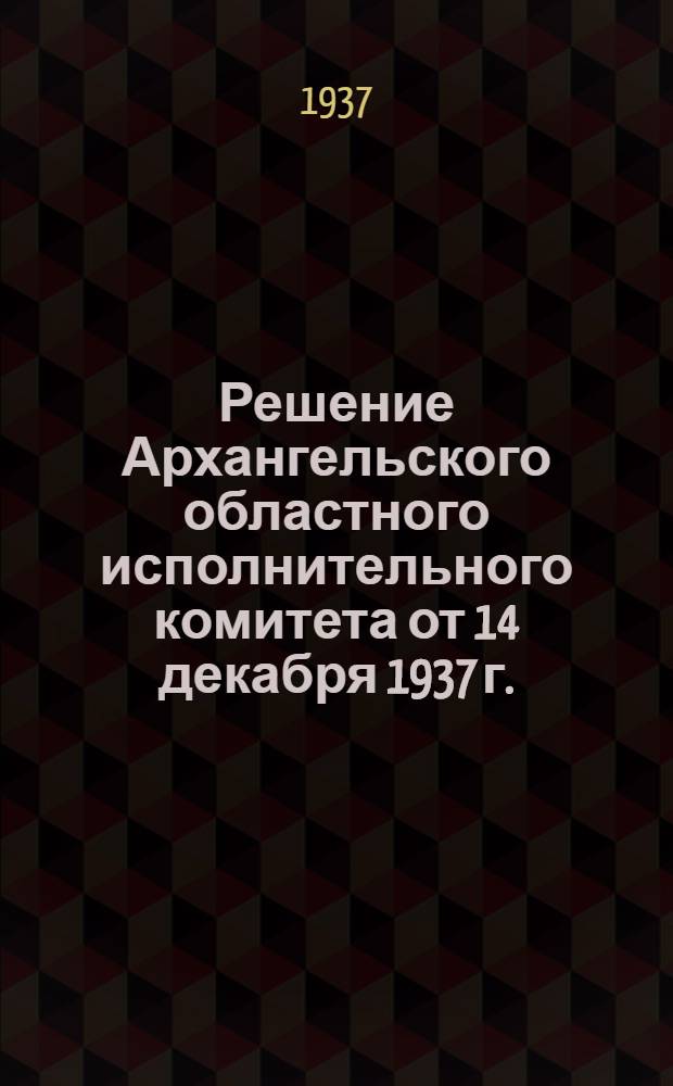 Решение Архангельского областного исполнительного комитета от 14 декабря 1937 г. : О местных налогах и сборах по Архангельской области на 1938 г