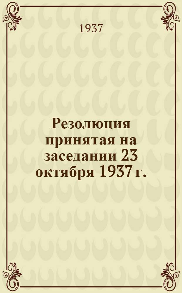 Резолюция принятая на заседании 23 октября 1937 г. : О проделанной работе и о задах на будущее
