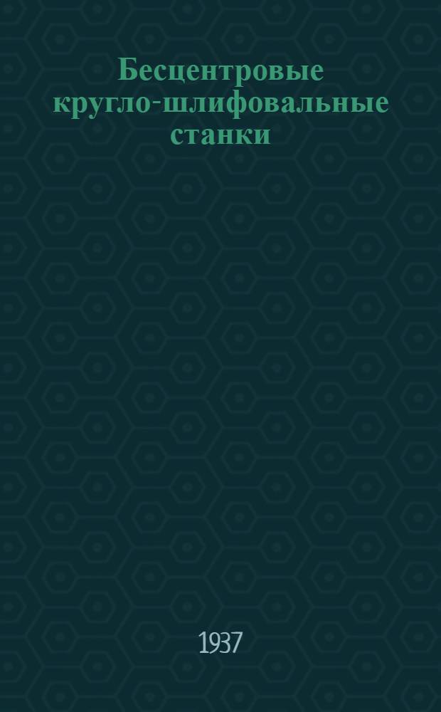 Бесцентровые кругло-шлифовальные станки : (Технол. процессы, конструкция станков, режим работ и примеры шлифования)
