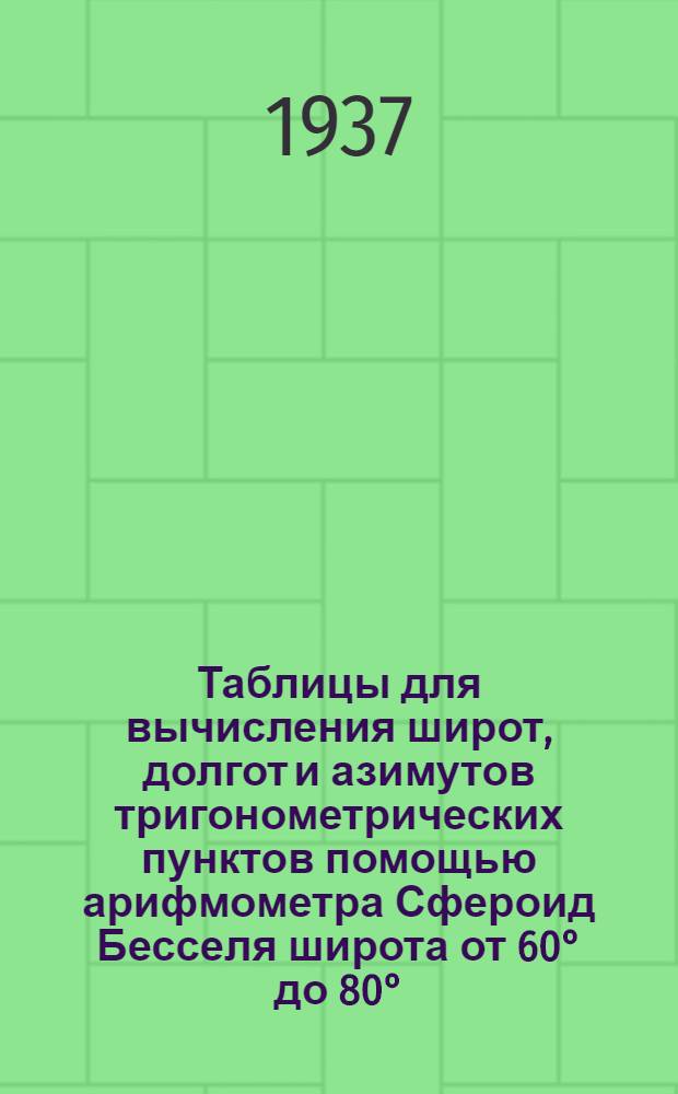 Таблицы для вычисления широт, долгот и азимутов тригонометрических пунктов помощью арифмометра Сфероид Бесселя широта от 60° до 80°