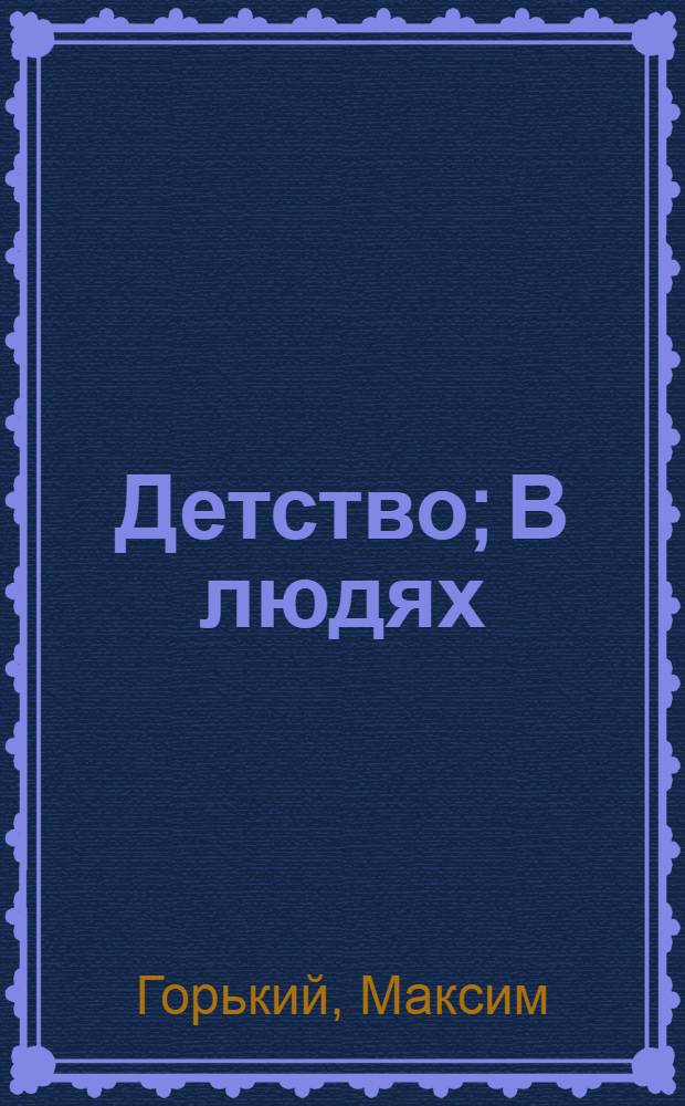 ... Детство; В людях; Мои университеты... / М. Горький