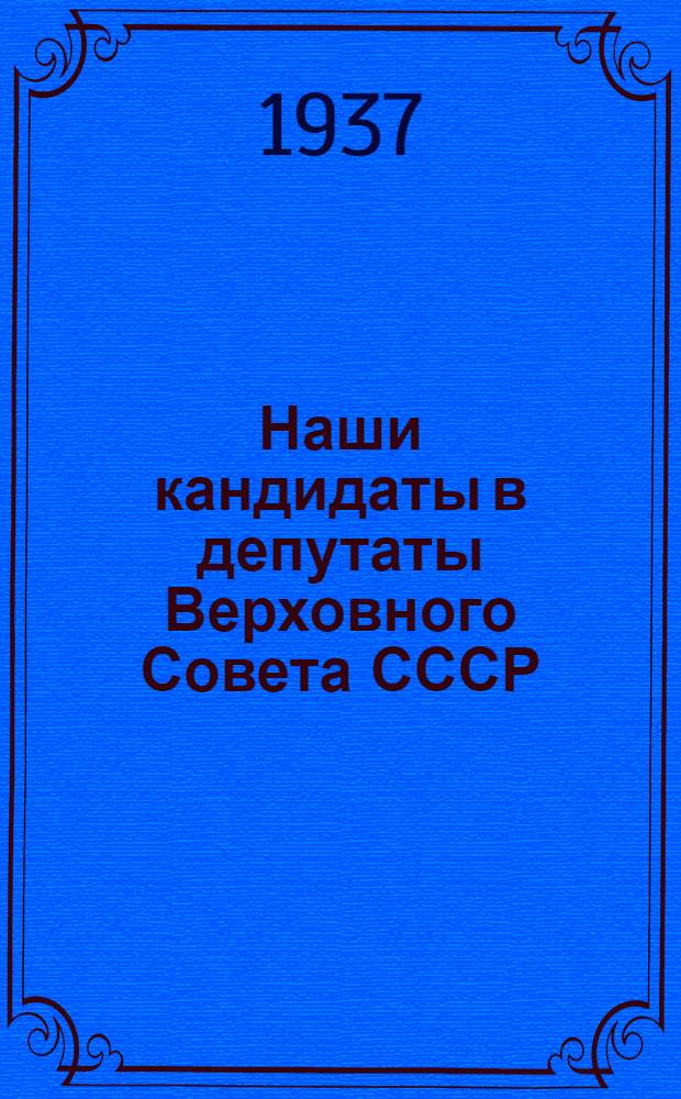 ... Наши кандидаты в депутаты Верховного Совета СССР : (Горьк.-Ленинск. и Горьк.-Сталинск. избирательные округа)