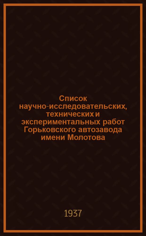 ... Список научно-исследовательских, технических и экспериментальных работ Горьковского автозавода имени Молотова, намеченных по тематическому плану к выполнению в 1937 году
