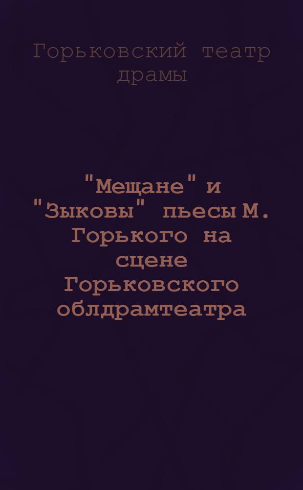 "Мещане" и "Зыковы" [пьесы М. Горького] на сцене Горьковского облдрамтеатра : Сборник статей Е. Брилля, М. Григорьева, Б. Рюржова, Н. Собольщикова-Самарина, Е. Суркова