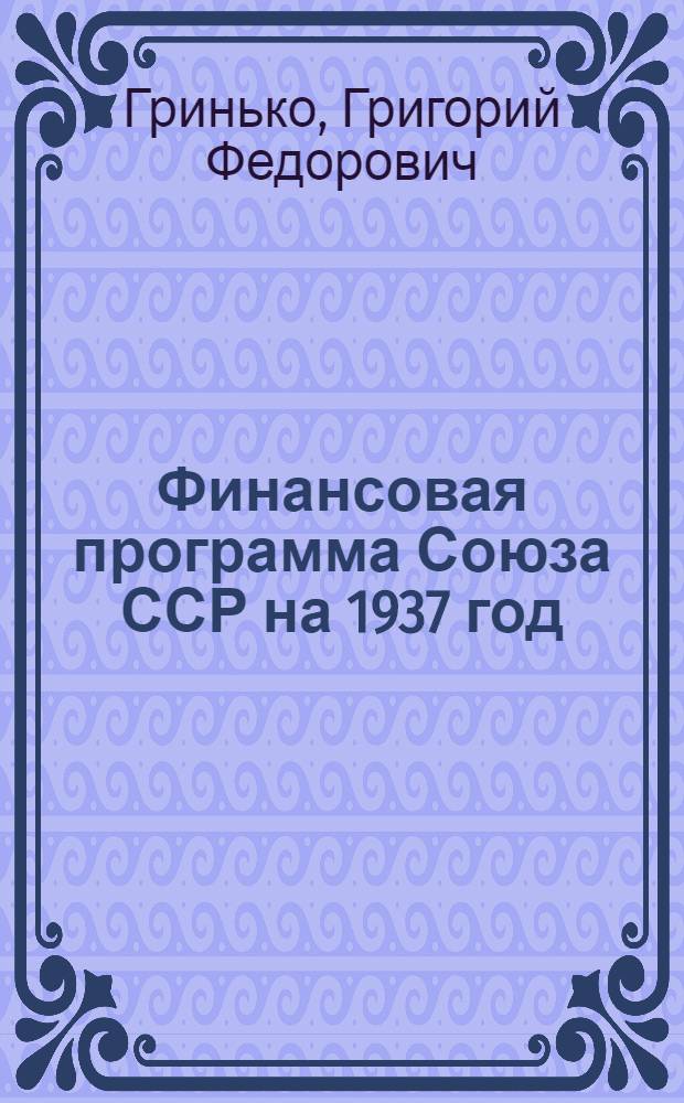 ... Финансовая программа Союза ССР на 1937 год : Доклад и заключит. слово о государственном бюджете СССР на 1937 год на 3 сессии ЦИК СССР VII созыва 11 января 1937 года