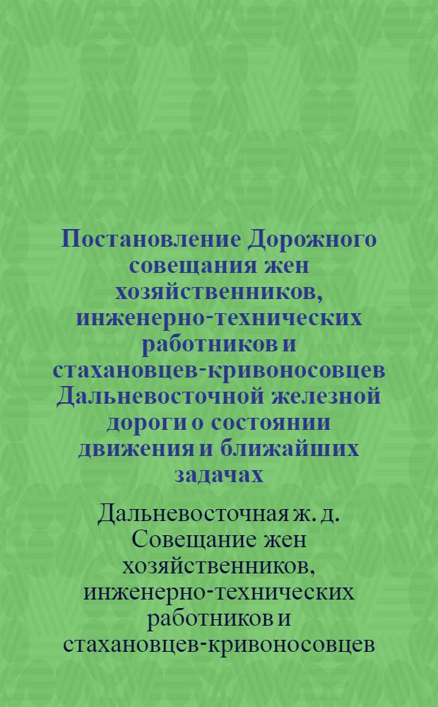 ... Постановление Дорожного совещания жен хозяйственников, инженерно-технических работников и стахановцев-кривоносовцев Дальневосточной железной дороги [о состоянии движения и ближайших задачах]