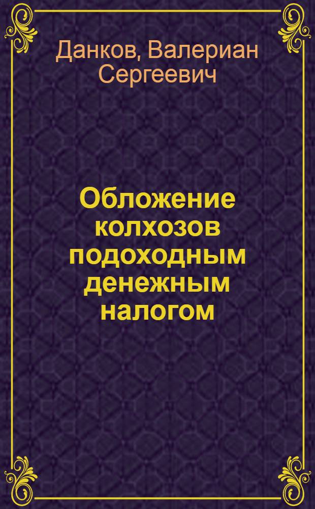 ... Обложение колхозов подоходным денежным налогом : Практич. пособие для райфинотделов, райземотделов, машинотракторных станций и колхозов