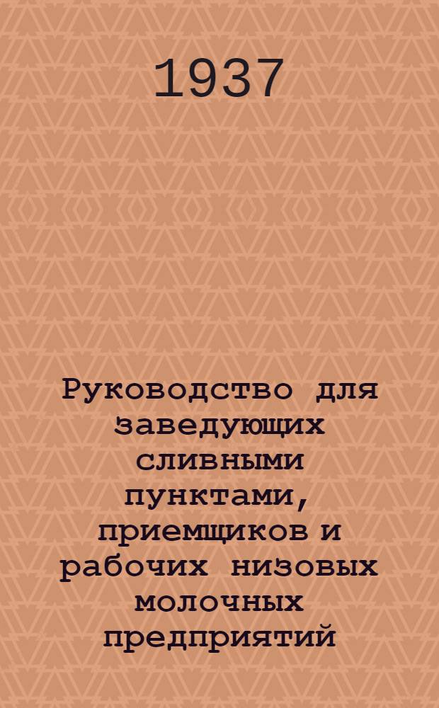 ... Руководство для заведующих сливными пунктами, приемщиков и рабочих низовых молочных предприятий : Утв. Глав. упр. молочной пром-сти НКПищепрома СССР