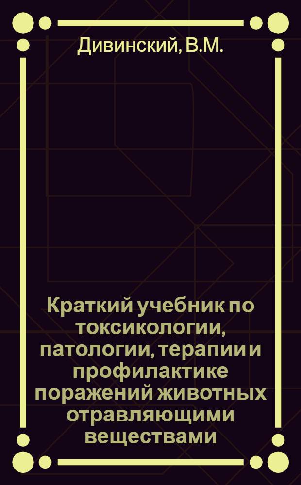 ... Краткий учебник по токсикологии, патологии, терапии и профилактике поражений животных отравляющими веществами