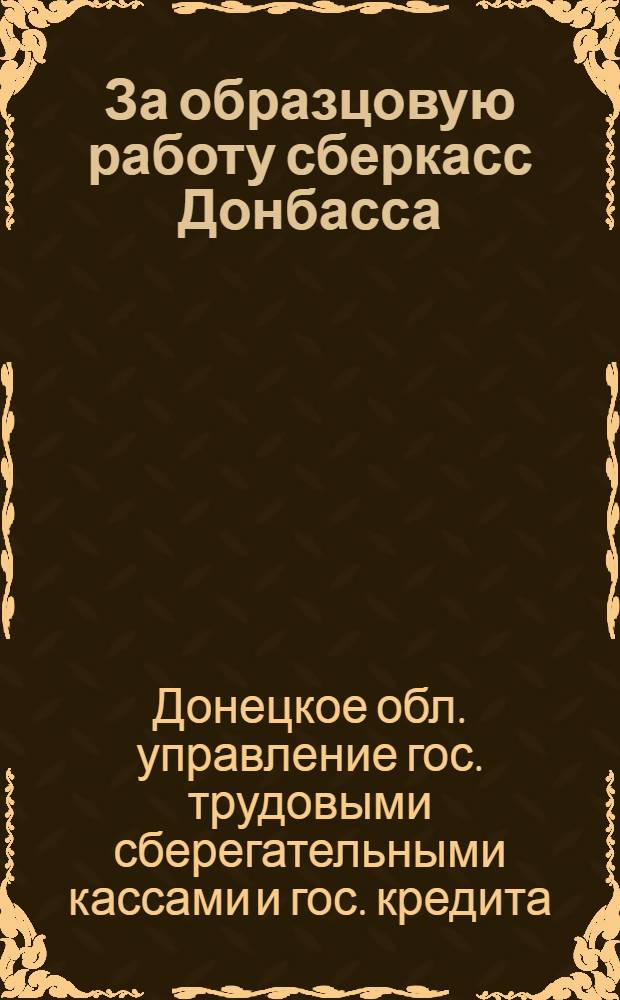 За образцовую работу сберкасс Донбасса : (Письмо Донецкого обл. управления гострудсберкасс и госкредита о задачах сберкасс Донбасса в связи с докладом Наркомфина СССР тов. Гринько на III сессии ЦИК СССР)