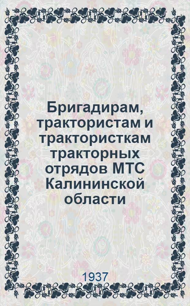 ... Бригадирам, трактористам и трактористкам тракторных отрядов МТС Калининской области : Письмо Обл. ком-та партии о мероприятиях по повышению производительности тракторного парка