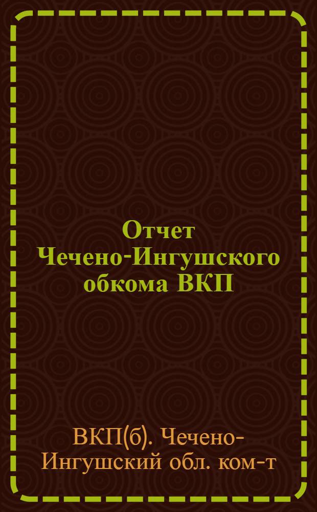 Отчет Чечено-Ингушского обкома ВКП(б) II областной партийной конференции; Доклад и заключительное слово тов. Егорова и резолюция II Чечено-Ингушской партийной конференции. 25 мая - 1 июня 1937 г