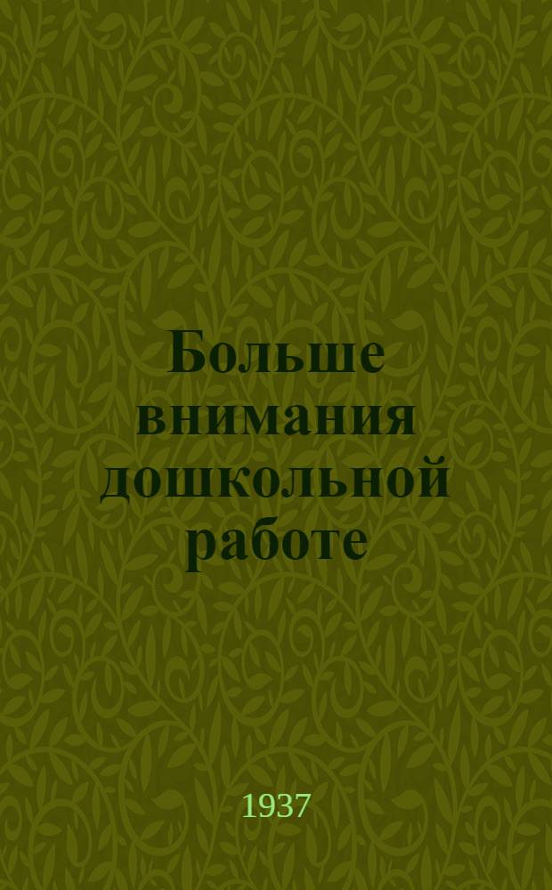 ... Больше внимания дошкольной работе : Беседа со студентами Дошкольного фак-та Моск. гос. педагог. ин-та им. А. С. Бубнова, проведенная 15 февр. 1937 г