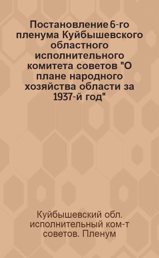 ... Постановление 6-го пленума Куйбышевского областного исполнительного комитета советов "О плане народного хозяйства области за 1937-й год" : Проект