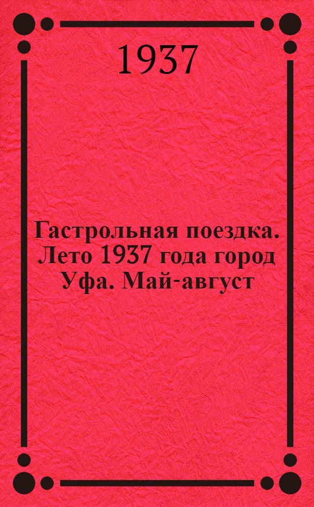 ... Гастрольная поездка. Лето 1937 года город Уфа. Май-август : Перечень артистов, либретто спектаклей и др. материалы