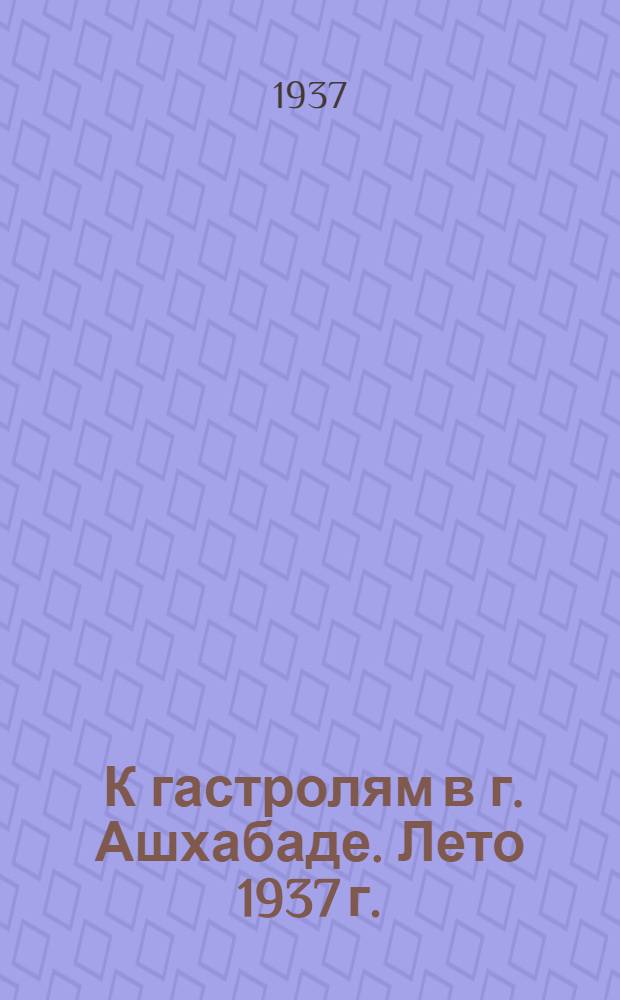 ... К гастролям в г. Ашхабаде. Лето 1937 г. : Краткие очерки о работе тетра, репертуар и состав группы