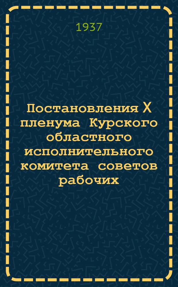 Постановления X пленума Курского областного исполнительного комитета советов рабочих, крестьянских и красноармейских депутатов 29-30 ноября 1937 года