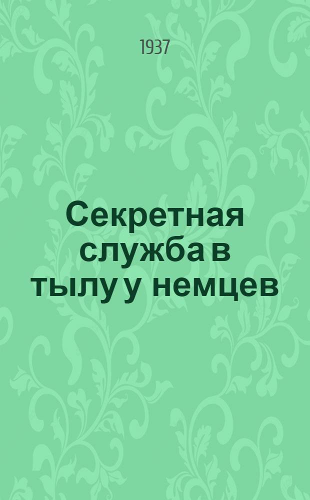... Секретная служба в тылу у немцев (1914-1918 гг.) : Пер. с англ