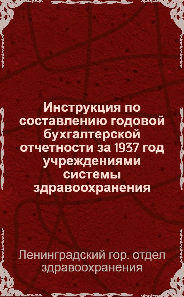 Инструкция по составлению годовой бухгалтерской отчетности за 1937 год учреждениями системы здравоохранения, состоящими на бюджете и подсобными (и сельскими) при них хозяйствами, действующими на началах хозрасчета