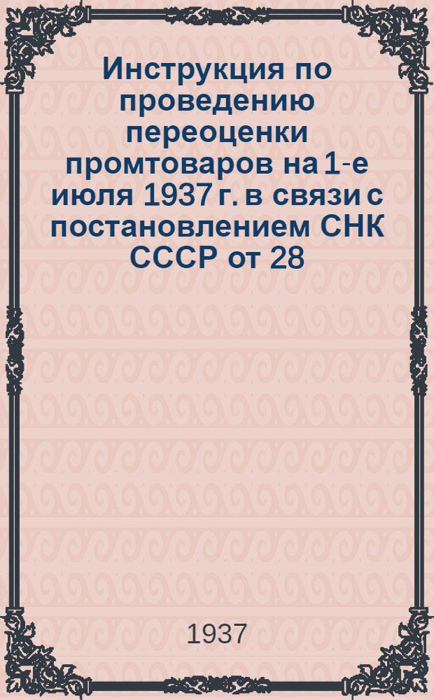 Инструкция по проведению переоценки промтоваров на 1-е июля 1937 г. в связи с постановлением СНК СССР от 28/IV 1937 г.