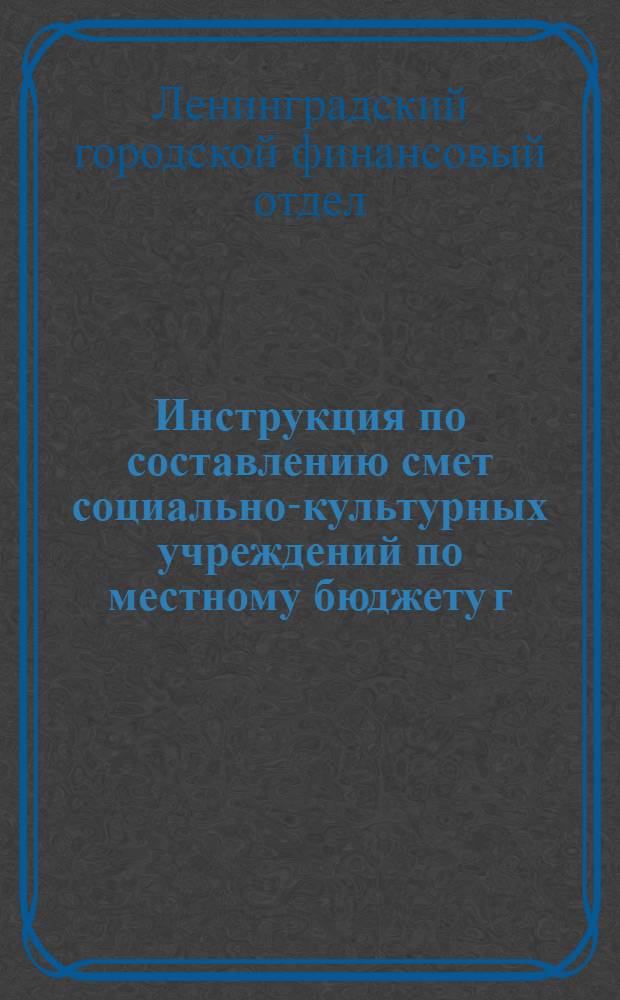 ... Инструкция по составлению смет социально-культурных учреждений по местному бюджету г. Ленинграда и по применению сметной номенклатуры на 1937 год