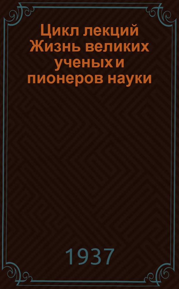 ... Цикл лекций Жизнь великих ученых и пионеров науки : Материалы к циклу: Планы лекций. Библиография