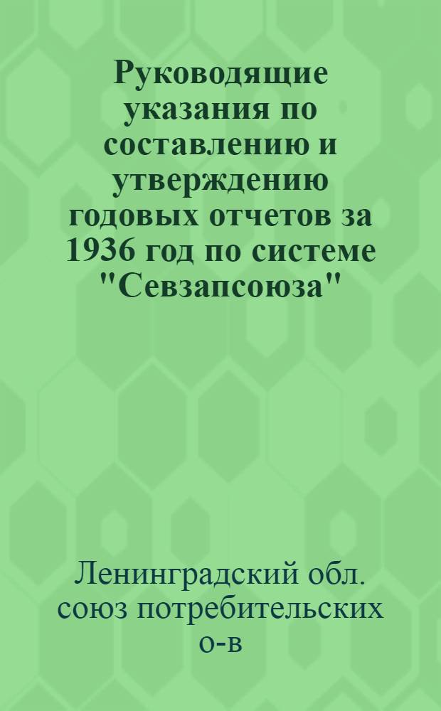 ... Руководящие указания по составлению и утверждению годовых отчетов за 1936 год по системе "Севзапсоюза"