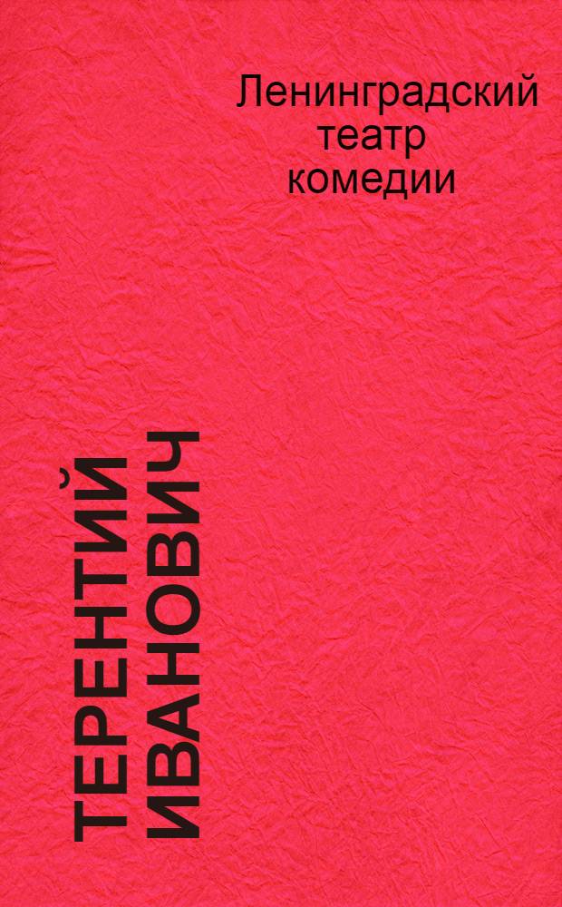 Терентий Иванович : Героич. комедия в 3 д. Ю. М. Свирина : К постановке пьесы в Ленингр. театре комедии к 20-ой годовщине Великой Октябр. социалистической революции. 1937 г