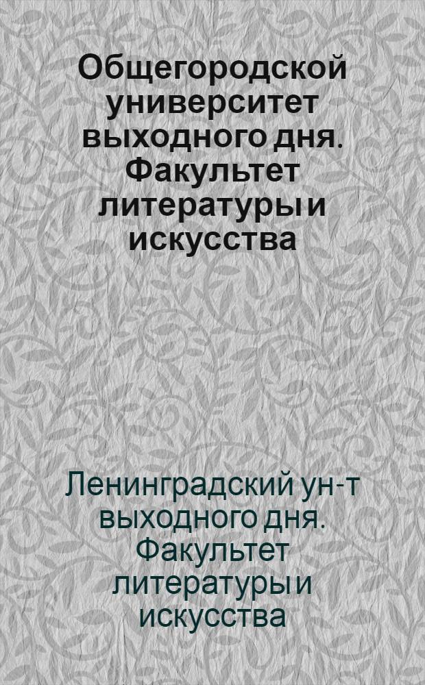 Общегородской университет выходного дня. Факультет литературы и искусства : (Годовые циклы лекций Лектория). 1937-38 год : Расписание. План лекций. Рекоменд. лит-ра