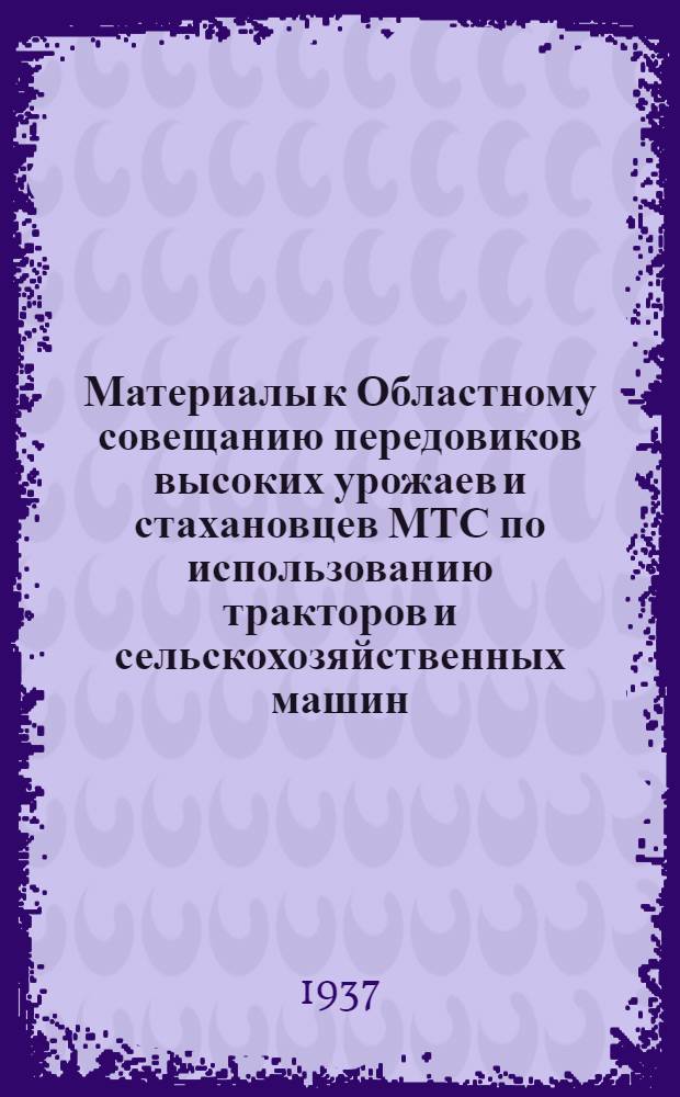 ... Материалы к Областному совещанию передовиков высоких урожаев и стахановцев МТС по использованию тракторов и сельскохозяйственных машин