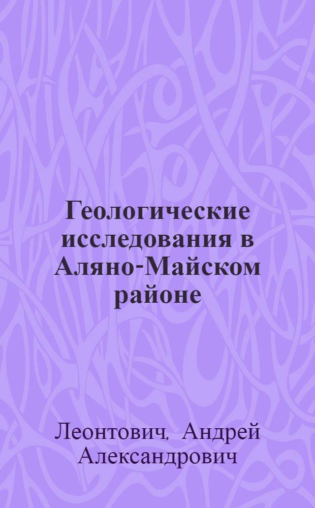 ... Геологические исследования в Аляно-Майском районе : (Бассейн средн. течения р. Маи и пересечение хребта Джугджур)