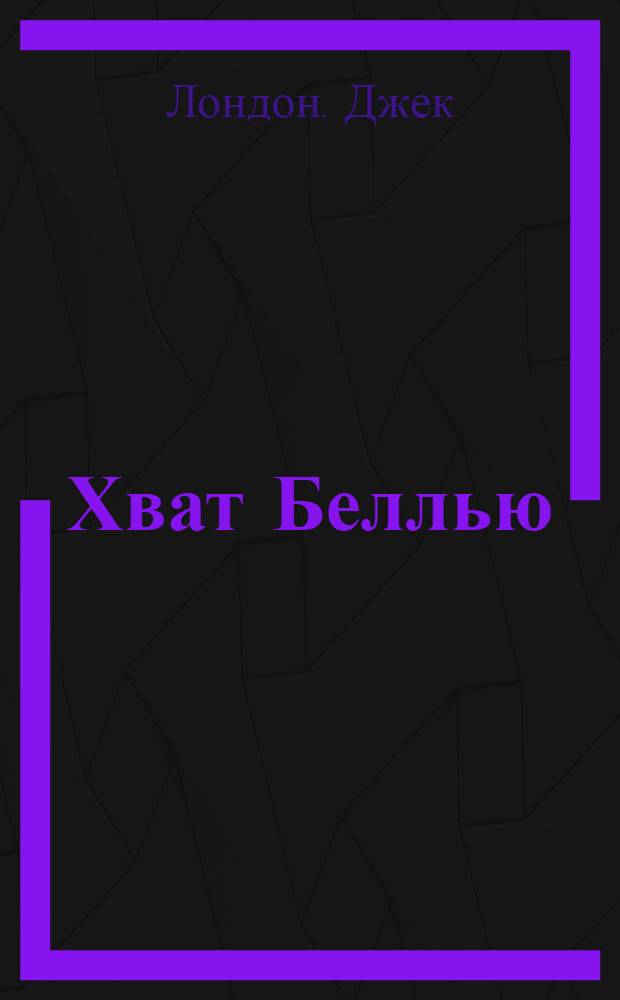 ... Хват Беллью / Джек Лондон; Пер. Н. и Л. Чуковских; Хват и Малыш