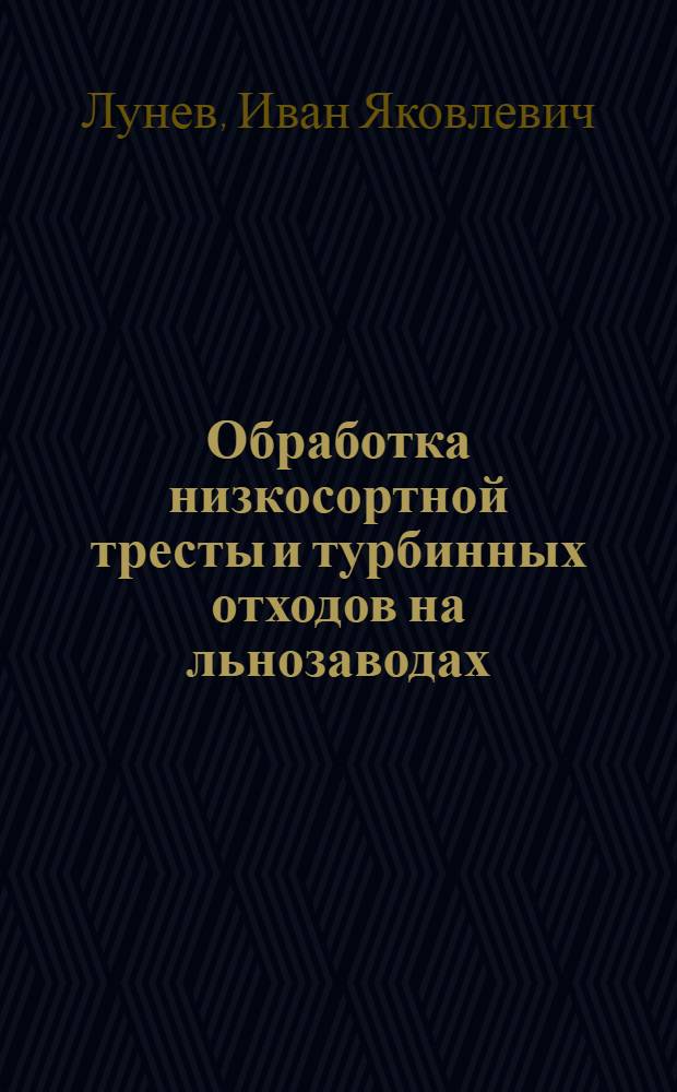 Обработка низкосортной тресты и турбинных отходов на льнозаводах : Утв. Глав. упр. заводов первичной обработки льна в качестве учеб. пособия по начальному техминимуму для рабочих льнозаводов