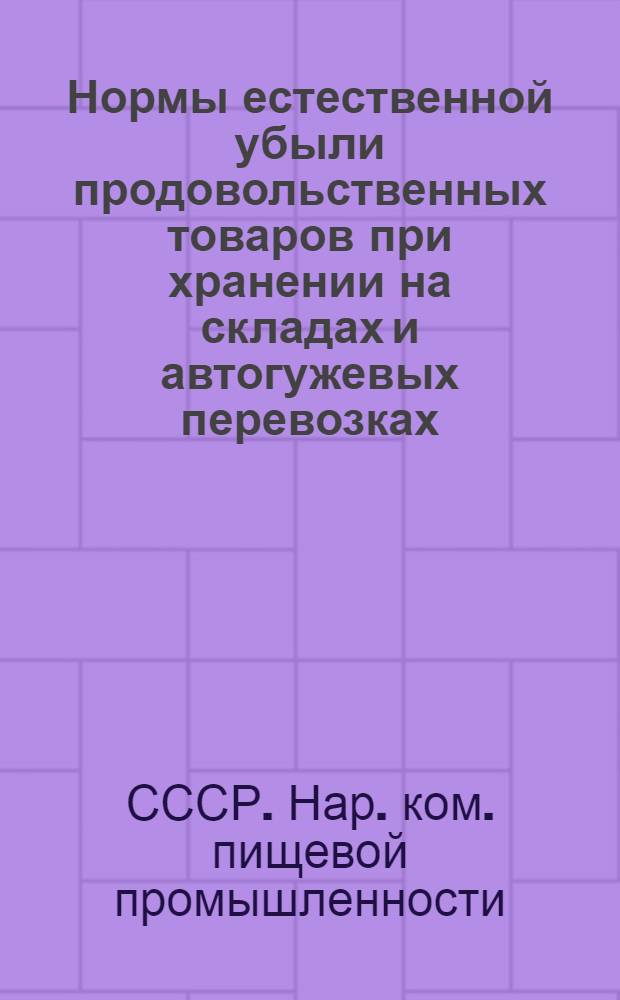 ... Нормы естественной убыли продовольственных товаров при хранении на складах и автогужевых перевозках (действующие с 1-го января 1937 года)