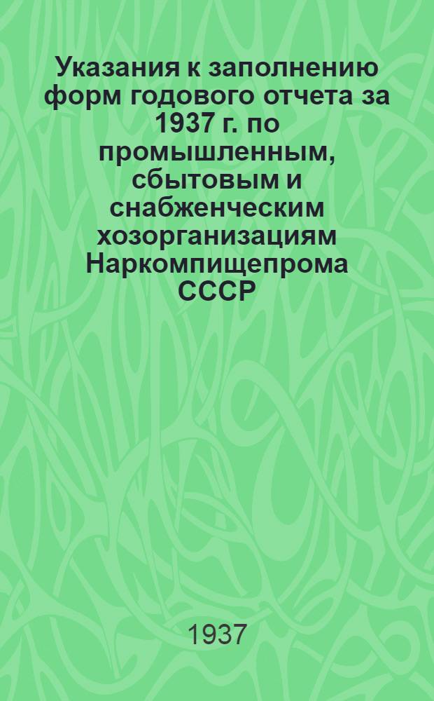 Указания к заполнению форм годового отчета за 1937 г. по промышленным, сбытовым и снабженческим хозорганизациям Наркомпищепрома СССР