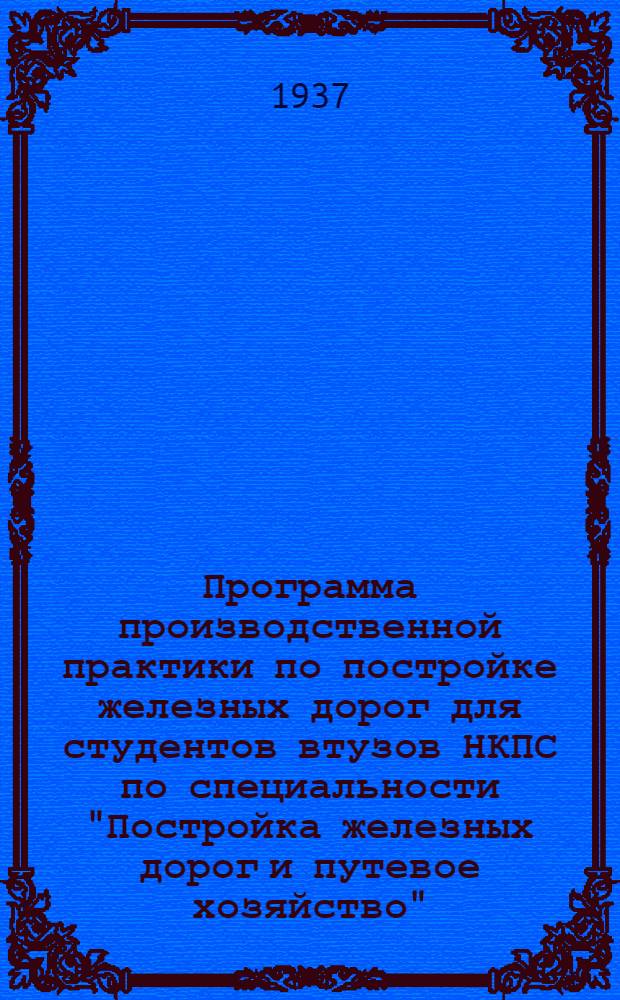... Программа производственной практики по постройке железных дорог для студентов втузов НКПС по специальности "Постройка железных дорог и путевое хозяйство"