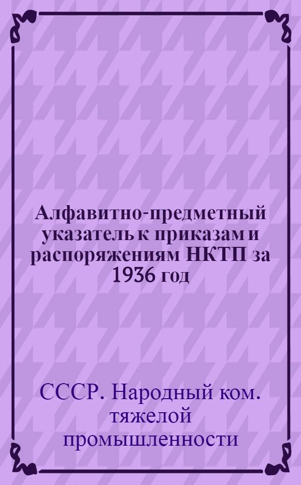 Алфавитно-предметный указатель к приказам и распоряжениям НКТП за 1936 год
