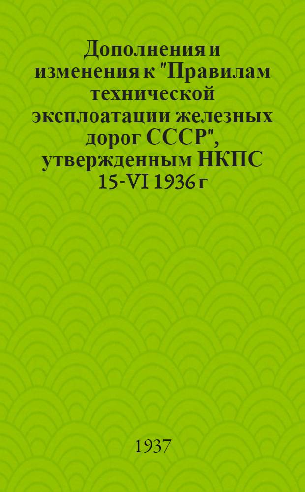 ... Дополнения и изменения к "Правилам технической эксплоатации железных дорог СССР", утвержденным НКПС 15-VI 1936 г. для железных дорог НКТП