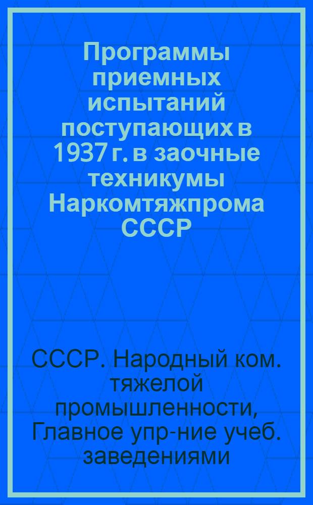 ... Программы приемных испытаний поступающих в 1937 г. в заочные техникумы Наркомтяжпрома СССР