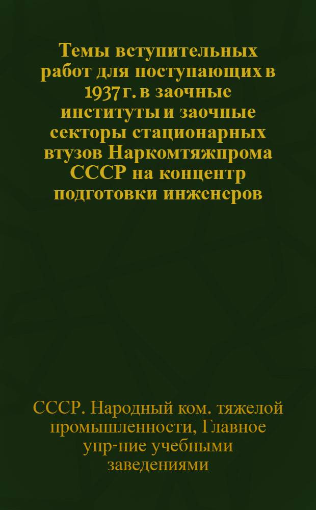 ... Темы вступительных работ для поступающих в 1937 г. в заочные институты и заочные секторы стационарных втузов Наркомтяжпрома СССР на концентр подготовки инженеров : (Для заоч. испытаний)