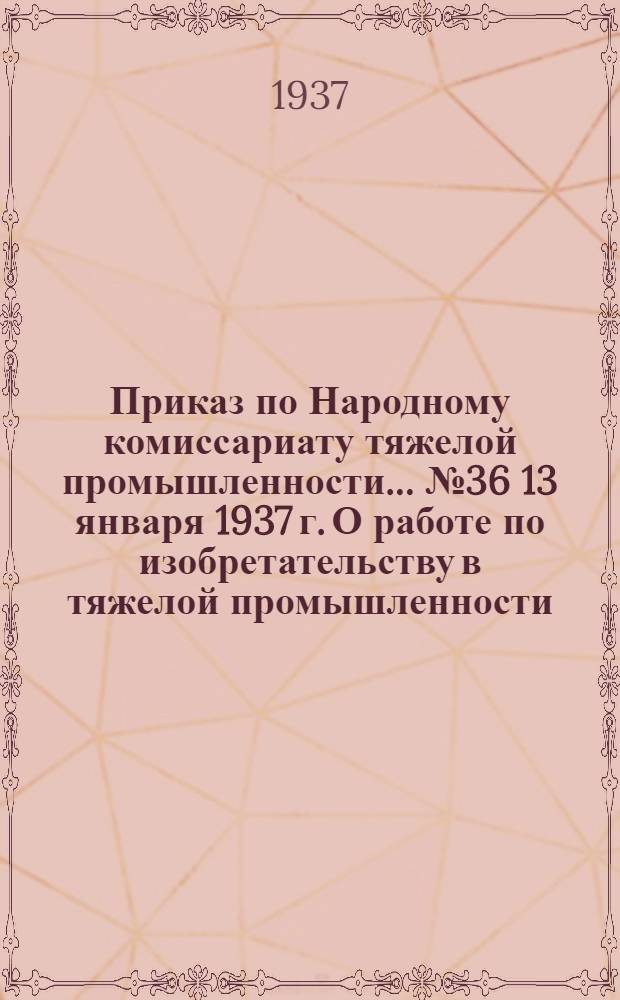 Приказ по Народному комиссариату тяжелой промышленности ... № 36 13 января 1937 г. О работе по изобретательству в тяжелой промышленности
