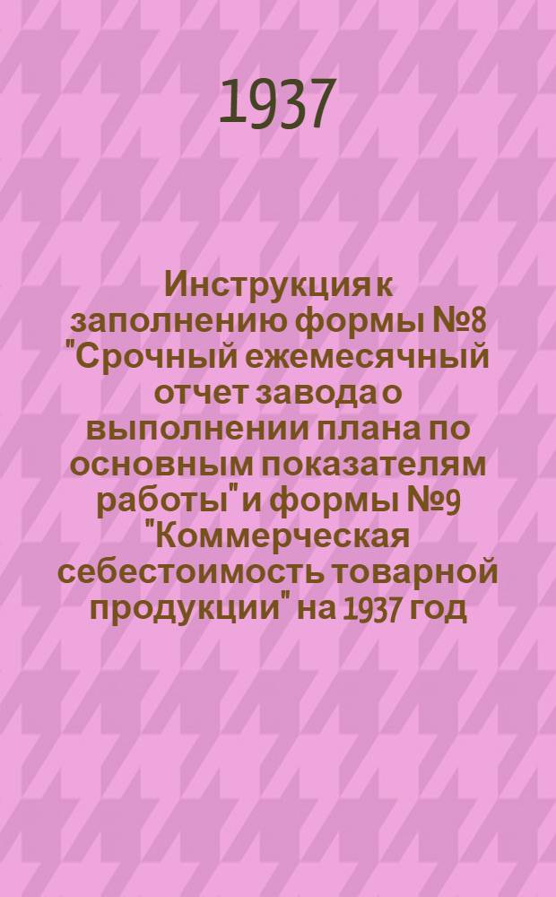 ... Инструкция к заполнению формы № 8 "Срочный ежемесячный отчет завода о выполнении плана по основным показателям работы" и формы № 9 "Коммерческая себестоимость товарной продукции" на 1937 год