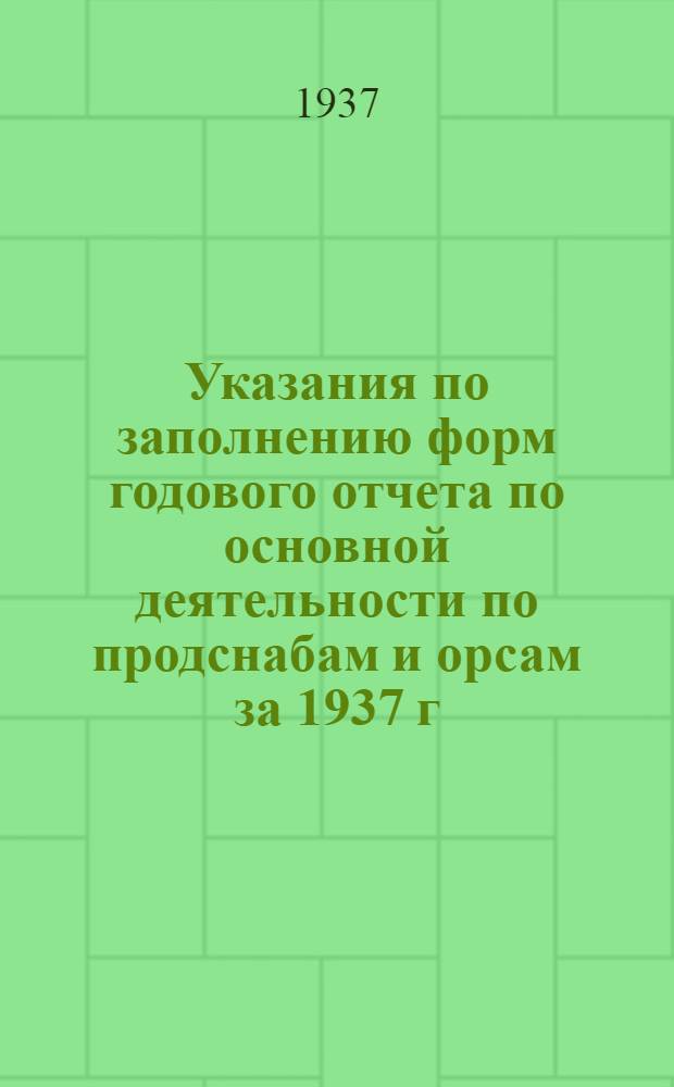 ... Указания по заполнению форм годового отчета по основной деятельности по продснабам и орсам за 1937 г.