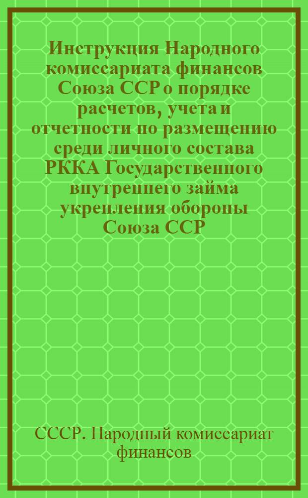 Инструкция Народного комиссариата финансов Союза ССР о порядке расчетов, учета и отчетности по размещению среди личного состава РККА Государственного внутреннего займа укрепления обороны Союза ССР : (Приказ НКО СССР 1937 г. № 190)