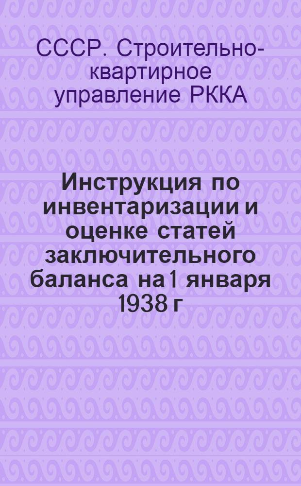 Инструкция по инвентаризации и оценке статей заключительного баланса на 1 января 1938 г. для строительных организаций СКУ РККА